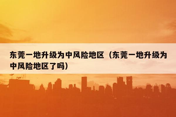 东莞一地升级为中风险地区（东莞一地升级为中风险地区了吗）