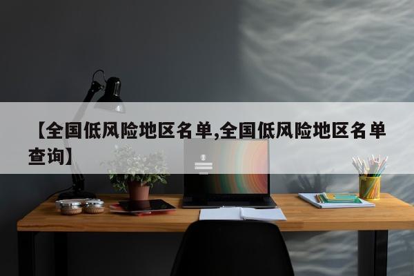 【全国低风险地区名单,全国低风险地区名单查询】