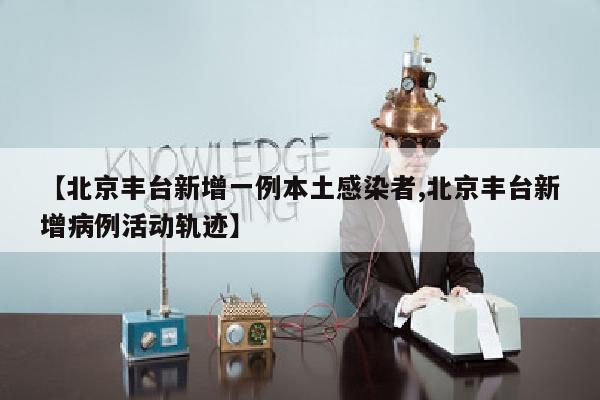 【北京丰台新增一例本土感染者,北京丰台新增病例活动轨迹】