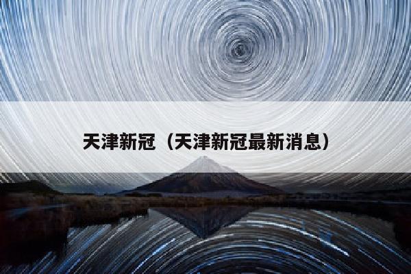 天津新冠（天津新冠最新消息）