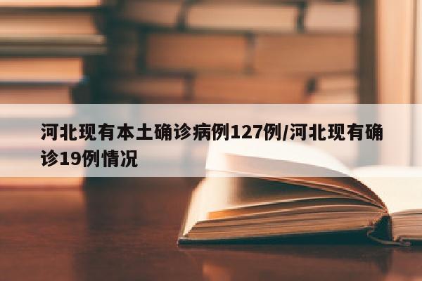 河北现有本土确诊病例127例/河北现有确诊19例情况