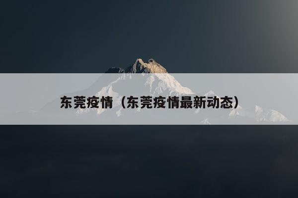 东莞疫情（东莞疫情最新动态）