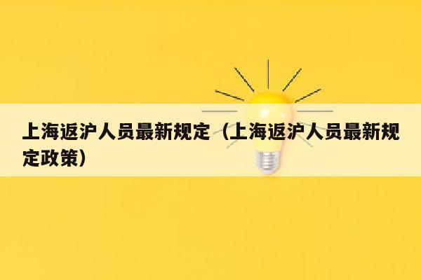 上海返沪人员最新规定（上海返沪人员最新规定政策）