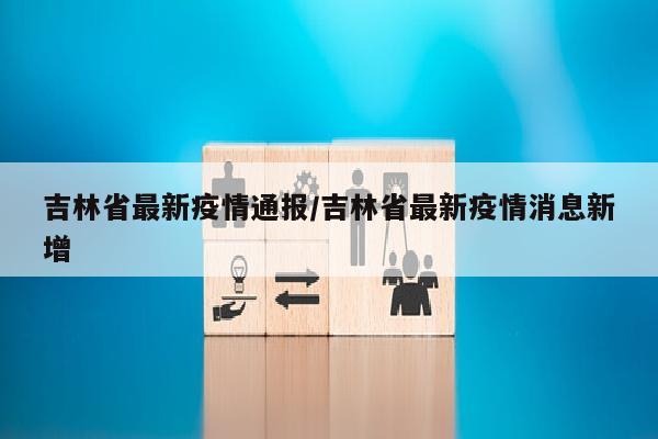 吉林省最新疫情通报/吉林省最新疫情消息新增