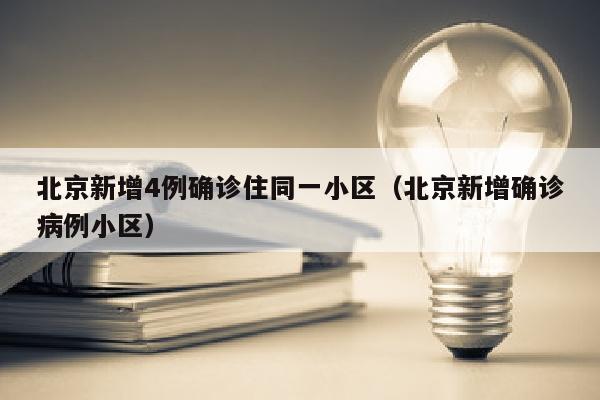 北京新增4例确诊住同一小区（北京新增确诊病例小区）