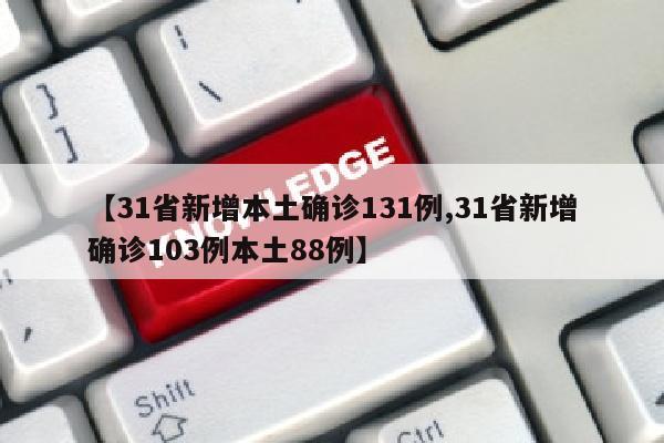 【31省新增本土确诊131例,31省新增确诊103例本土88例】