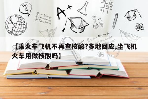 【乘火车飞机不再查核酸?多地回应,坐飞机火车用做核酸吗】