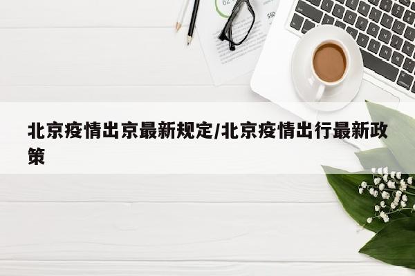 北京疫情出京最新规定/北京疫情出行最新政策