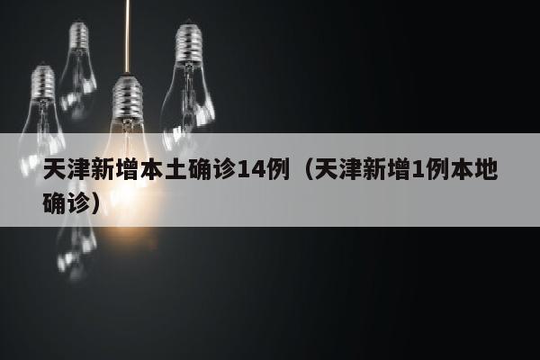 天津新增本土确诊14例（天津新增1例本地确诊）