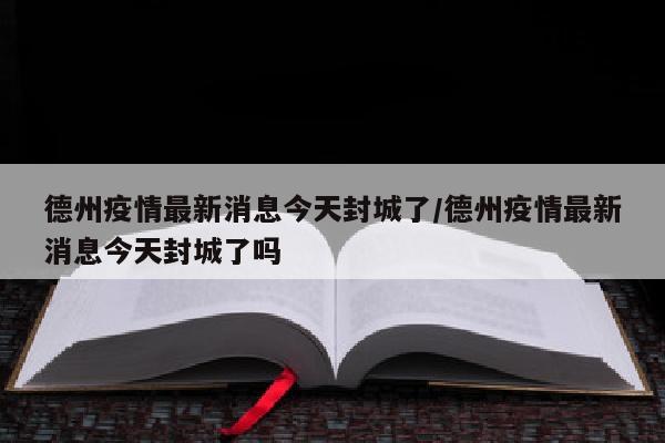 德州疫情最新消息今天封城了/德州疫情最新消息今天封城了吗