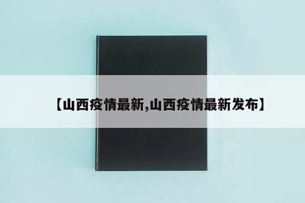【山西疫情最新,山西疫情最新发布】