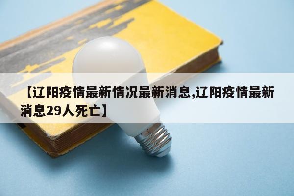 【辽阳疫情最新情况最新消息,辽阳疫情最新消息29人死亡】