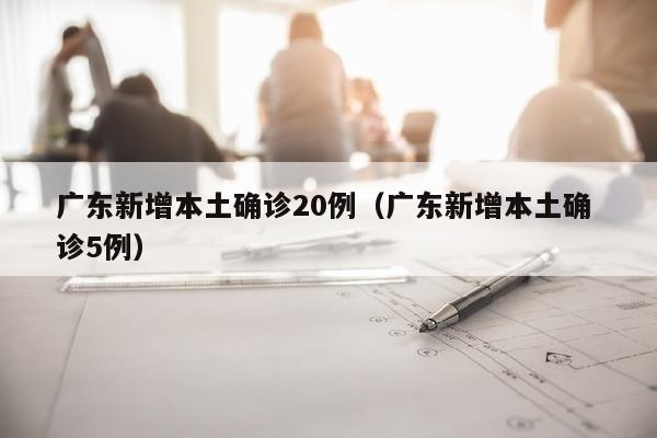 广东新增本土确诊20例（广东新增本土确 诊5例）
