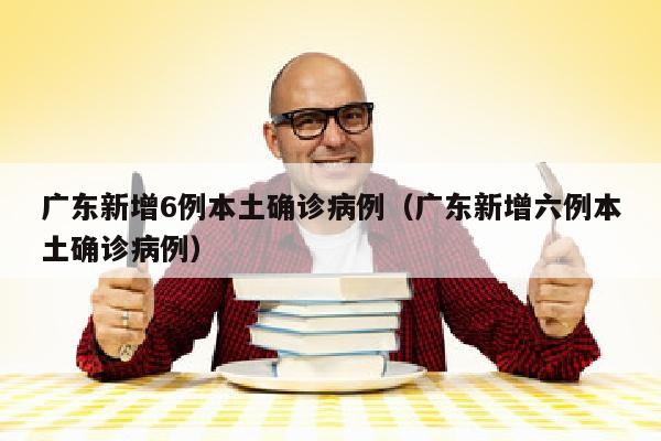 广东新增6例本土确诊病例（广东新增六例本土确诊病例）