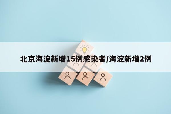 北京海淀新增15例感染者/海淀新增2例