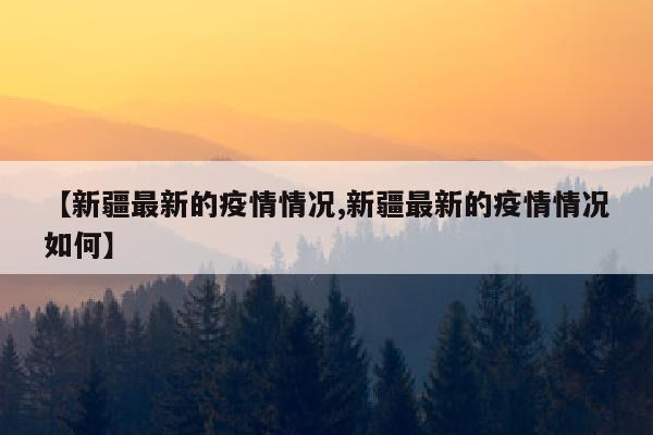 【新疆最新的疫情情况,新疆最新的疫情情况如何】
