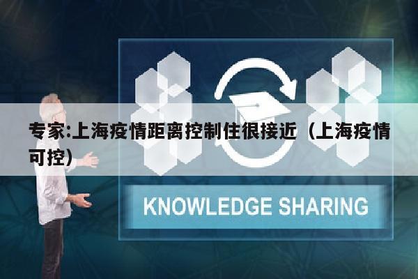 专家:上海疫情距离控制住很接近（上海疫情可控）