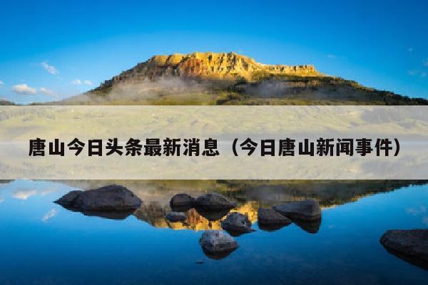 唐山今日头条最新消息（今日唐山新闻事件）