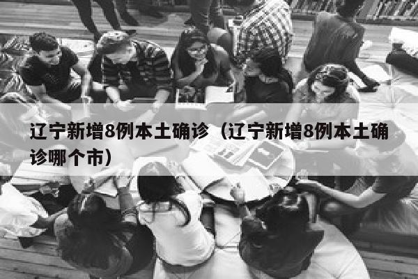 辽宁新增8例本土确诊（辽宁新增8例本土确诊哪个市）
