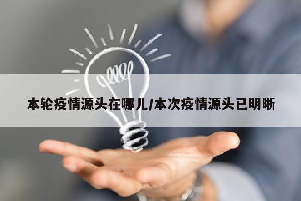 本轮疫情源头在哪儿/本次疫情源头已明晰