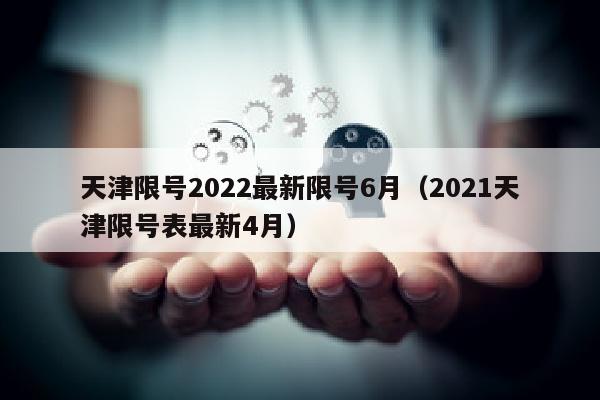 天津限号2022最新限号6月（2021天津限号表最新4月）