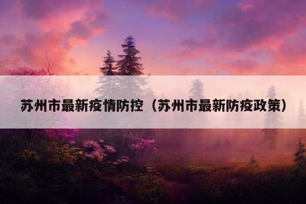 苏州市最新疫情防控（苏州市最新防疫政策）