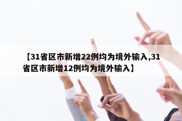 【31省区市新增22例均为境外输入,31省区市新增12例均为境外输入】