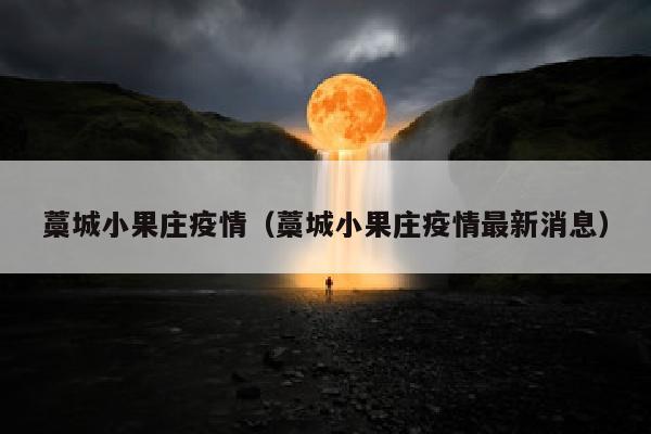 藁城小果庄疫情（藁城小果庄疫情最新消息）