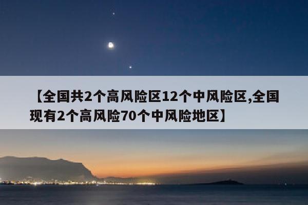 【全国共2个高风险区12个中风险区,全国现有2个高风险70个中风险地区】