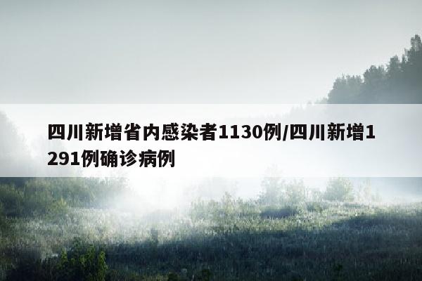 四川新增省内感染者1130例/四川新增1291例确诊病例