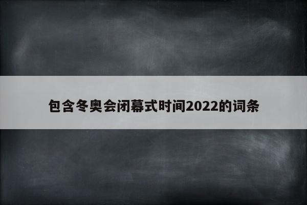 包含冬奥会闭幕式时间2022的词条