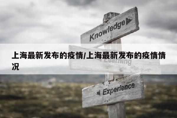 上海最新发布的疫情/上海最新发布的疫情情况