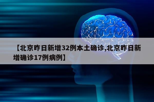 【北京昨日新增32例本土确诊,北京昨日新增确诊17例病例】