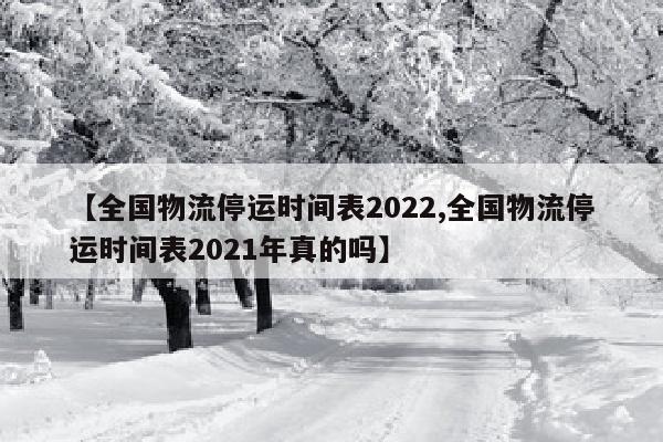 【全国物流停运时间表2022,全国物流停运时间表2021年真的吗】