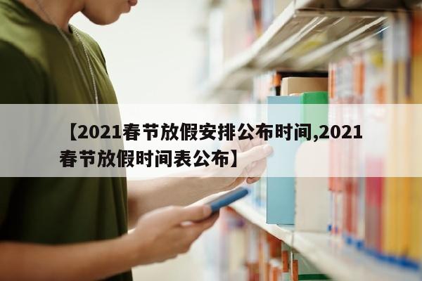 【2021春节放假安排公布时间,2021春节放假时间表公布】