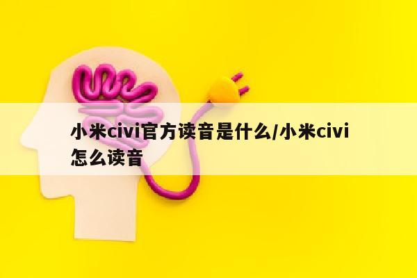 小米civi官方读音是什么/小米civi怎么读音