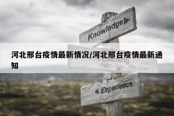 河北邢台疫情最新情况/河北邢台疫情最新通知