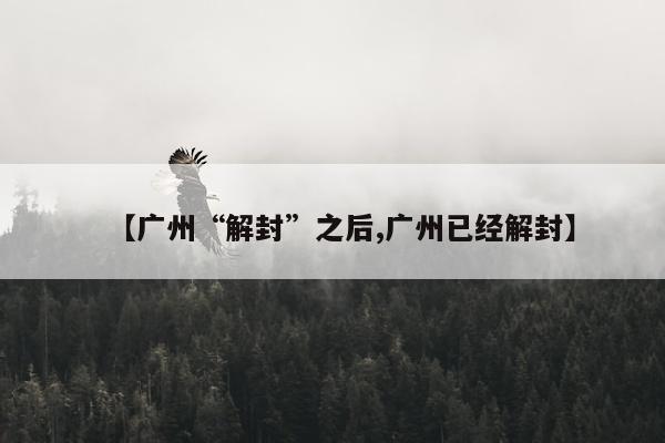 【广州“解封”之后,广州已经解封】