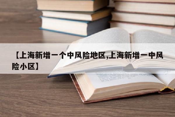 【上海新增一个中风险地区,上海新增一中风险小区】