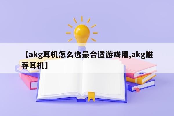 【akg耳机怎么选最合适游戏用,akg推荐耳机】