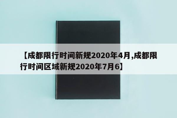 【成都限行时间新规2020年4月,成都限行时间区域新规2020年7月6】
