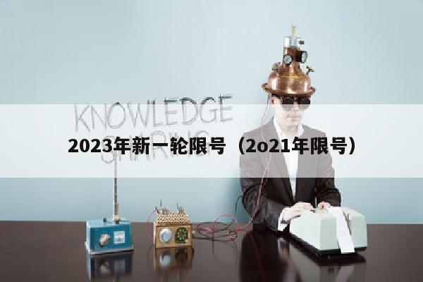 2023年新一轮限号（2o21年限号）