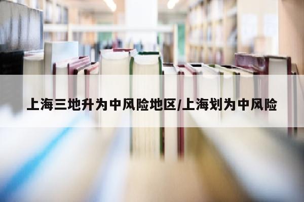 上海三地升为中风险地区/上海划为中风险
