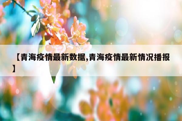 【青海疫情最新数据,青海疫情最新情况播报】