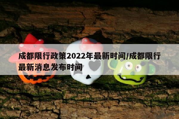 成都限行政策2022年最新时间/成都限行最新消息发布时间