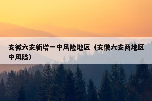 安徽六安新增一中风险地区（安徽六安两地区中风险）