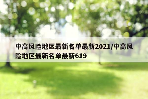 中高风险地区最新名单最新2021/中高风险地区最新名单最新619