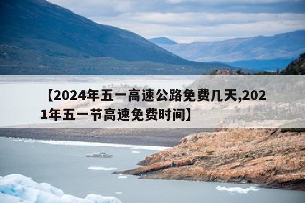 【2024年五一高速公路免费几天,2021年五一节高速免费时间】