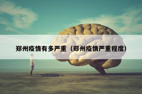 郑州疫情有多严重（郑州疫情严重程度）