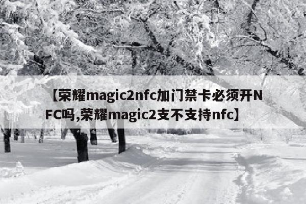 【荣耀magic2nfc加门禁卡必须开NFC吗,荣耀magic2支不支持nfc】